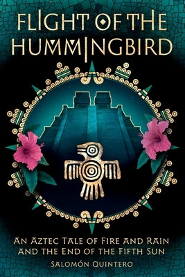 Flight of the Hummingbird: An Aztec Tale of Fire and Rain and the End of the Fifth Sun by Quintero, Salomon