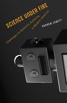 Science Under Fire: Challenges to Scientific Authority in Modern America by Jewett, Andrew