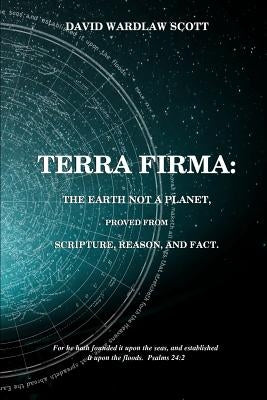 Terra firma: the earth not a planet, proved from scripture, reason and fact by Scott, David Wardlaw