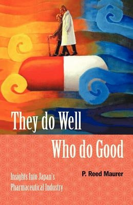 They Do Well Who Do Good: Insights Into Japan's Pharmaceutical Industry by Maurer, P. Reed
