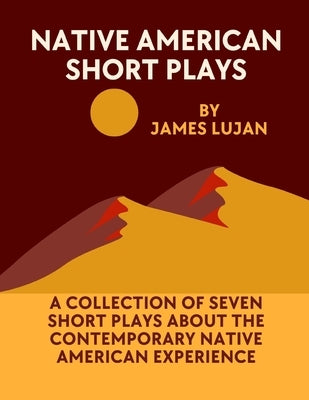 Natiive American Short Plays: A collection of seven short plays about the contemporary American Indian experience by Lujan, James
