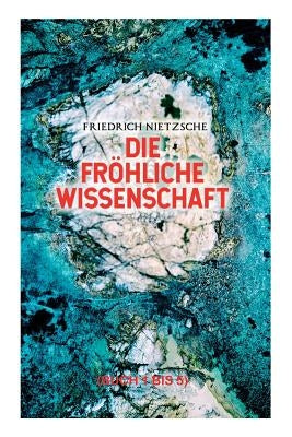 Die fröhliche Wissenschaft (Buch 1 bis 5): Aphorismensammlung des Autors von "Also sprach Zarathustra", "Der Antichrist" und "Jenseits von Gut und Bös by Nietzsche, Friedrich Wilhelm