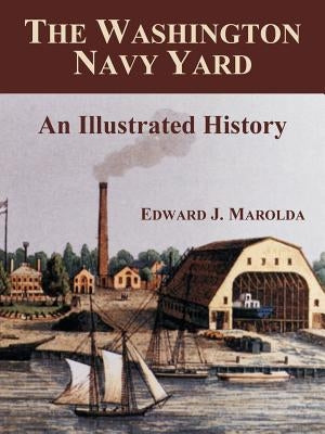 The Washington Navy Yard: An Illustrated History by Marolda, Edward J.