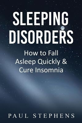 Sleeping Disorders: How to Fall Asleep Quickly & Cure Insomnia by Stephens, Paul