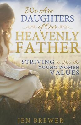 We Are Daughters of Our Heavenly Father: Striving to Live the Young Women Values by Brewer, Jen