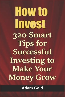 How to Invest: 320 Smart Tips for Successful Investing to Make Your Money Grow by Gold, Adam