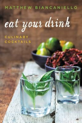 Eat Your Drink: Culinary Cocktails by Biancaniello, Matthew