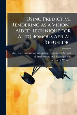 Using Predictive Rendering as a Vision-Aided Technique for Autonomous Aerial Refueling by Air Force Institute of Technology (U S )