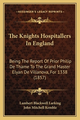 The Knights Hospitallers In England: Being The Report Of Prior Philip De Thame To The Grand Master Elyan De Villanova, For 1338 (1857) by Larking, Lambert Blackwell