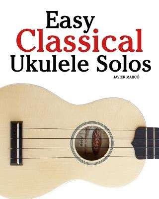 Easy Classical Ukulele Solos: Featuring Music of Bach, Mozart, Beethoven, Vivaldi and Other Composers. in Standard Notation and Tab by Marc