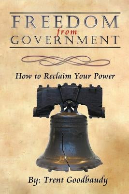 Freedom from Government: How to Reclaim Your Power by Goodbaudy, Trent
