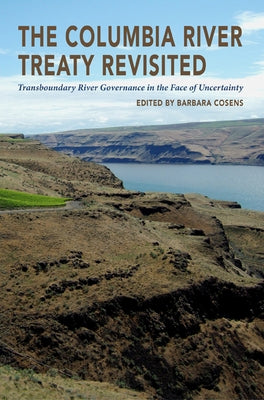 The Columbia River Treaty Revisited: Transboundary River Governance in the Face of Uncertainty by Cosens, Barbara