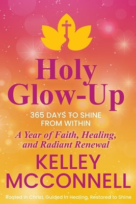 Holy Glow-Up: 365 Days to Shine from Within: A Year of Faith, Healing, and Radiant Renewal by McConnell, Kelley