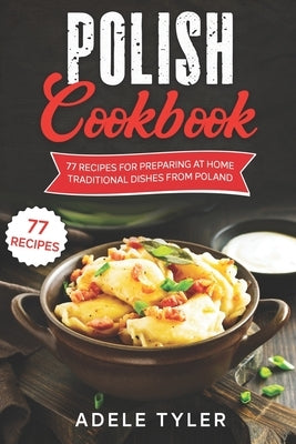 Polish Cookbook: 77 Recipes For Preparing At Home Traditional Dishes From Poland by Tyler, Adele