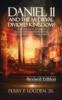 Daniel 11 and the Medieval Divided Kingdoms: The Struggle between Rome and Constantinople for Church-State Supremacy by Louden, Perry F.