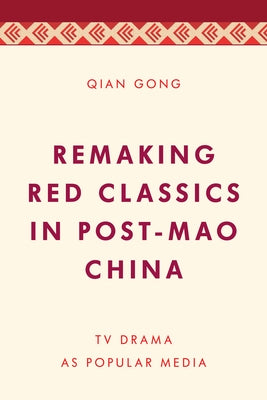 Remaking Red Classics in Post-Mao China: TV Drama as Popular Media by Gong, Qian