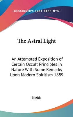 The Astral Light: An Attempted Exposition of Certain Occult Principles in Nature With Some Remarks Upon Modern Spiritism 1889 by Nizida