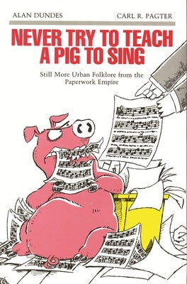 Never Try to Teach a Pig to Sing: Still More Urban Folklore from the Paperwork Empire by Dundes, Alan