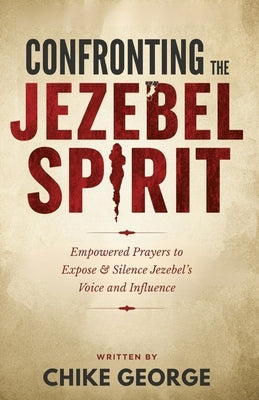 Confronting the Jezebel Spirit: Empowered Prayers to Expose and silence Jezebel's voice and Influence by George, Chike