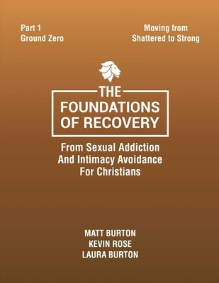 The Foundations of Recovery From Sexual Addiction And Intimacy Avoidance for Christians Part One Ground Zero by Burton, Matt
