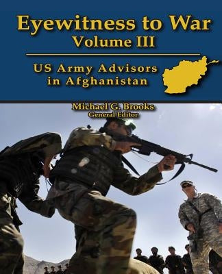 Eyewitness to War Volume III: US Army Advisors in Afghanistan: Oral History Series by Brooks, Michael G.