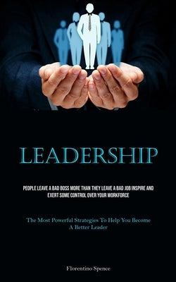 Leadership: People Leave A Bad Boss More Than They Leave A Bad Job Inspire And Exert Some Control Over Your Workforce (The Most Powerful Strategies To by Spence, Florentino