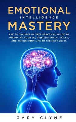 Emotional Intelligence Mastery: The 30 Day Step by Step Practical Guide to Improving your EQ, Building Social Skills, and Taking your Life to The Next by Clyne, Gary