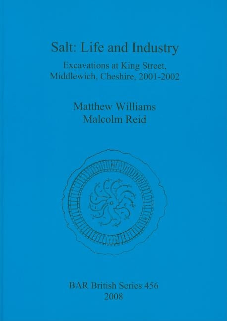 Salt - Life and Industry: Excavations at King Street, Middlewich, Cheshire, 2001-2002 by Williams, Matthew