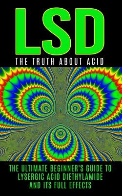 LSD: The Truth About Acid: The Ultimate Beginner's Guide to Lysergic Acid Diethylamide And Its Full Effects by Willis, Colin