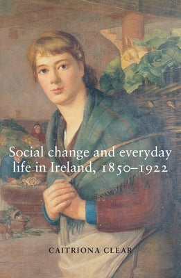 Social Change and Everyday Life in Ireland, 1850-1922 by Clear, Caitriona