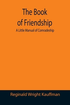 The Book of Friendship: A Little Manual of Comradeship by Wright Kauffman, Reginald