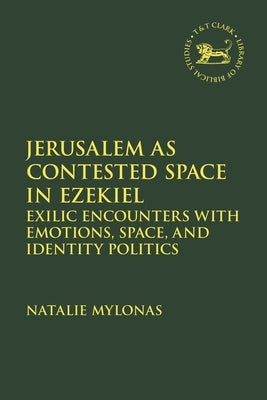 Jerusalem as Contested Space in Ezekiel: Exilic Encounters with Emotions, Space, and Identity Politics by Mylonas, Natalie