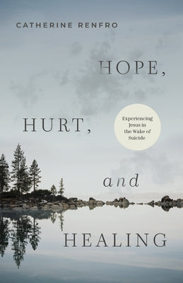 Hope, Hurt, and Healing: Experiencing Jesus in the Wake of Suicide by Renfro, Catherine