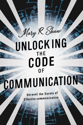 Unlocking the Code of Communication: Unravel the Secrets of Effective communication by R. Shaw, Mary