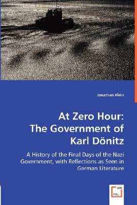 At Zero Hour: The Government of Karl Dönitz by Klein, Jonathan