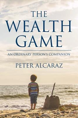 The Wealth Game: An Ordinary Person's Companion by Alcaraz, Peter