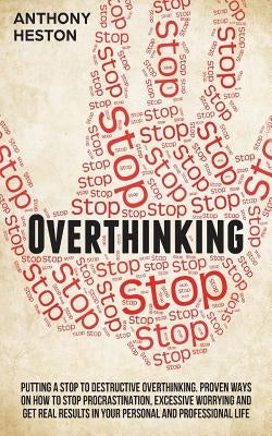 Overthinking: Putting a STOP to Destructive Overthinking. Proven Ways to Stop Procrastination, Excessive Worrying and get Real Resul by Heston, Anthony
