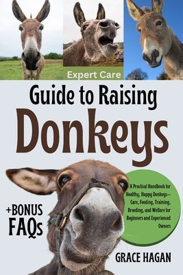 Expert Care Guide to Raising Donkeys: A Practical Handbook For Healthy, Happy Donkeys-Care, Feeding, Training, Breeding, And Welfare For Beginners And by Hagan, Grace