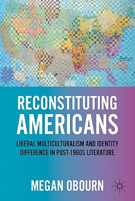 Reconstituting Americans: Liberal Multiculturalism and Identity Difference in Post-1960s Literature by Obourn, M.