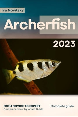Archerfish: From Novice to Expert. Comprehensive Aquarium Fish Guide by Novitsky, Iva