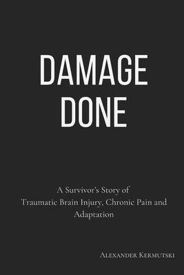 Damage Done: A Survivor's Story of Traumatic Brain Injury, Chronic Pain and Adaptation by Kermutski, Alexander