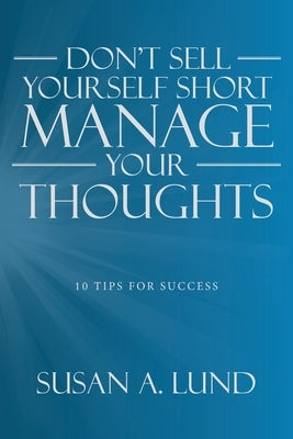 Don't Sell Yourself Short Manage Your Thoughts: 10 Tips for Success by Lund, Susan A.