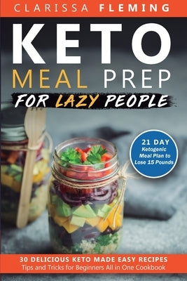 Keto Meal Prep For Lazy People: 21-Day Ketogenic Meal Plan to Lose 15 Pounds (30 Delicious Keto Made Easy Recipes Plus Tips And Tricks For Beginners A by Fleming, Clarissa