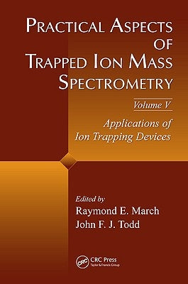 Practical Aspects of Trapped Ion Mass Spectrometry, Volume V: Applications of Ion Trapping Devices by March, Raymond E.