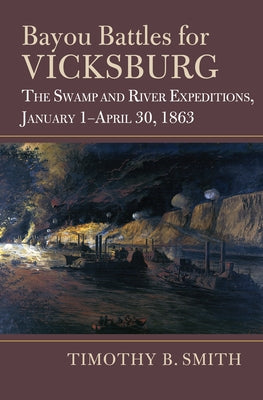 Bayou Battles for Vicksburg: The Swamp and River Expeditions, January 1-April 30, 1863 by Smith, Timothy B.