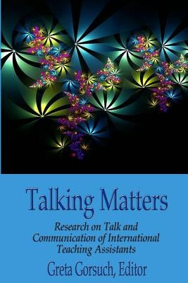 Talking Matters: Research on Talk and Communication of International Teaching Assistants by Gorsuch Ed D., Greta