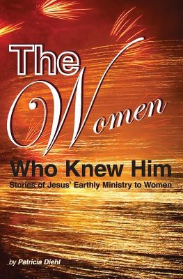 The Women Who Knew Him: Stories of Jesus' Earthly Ministry to Women by Diehl, Patricia