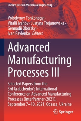 Advanced Manufacturing Processes III: Selected Papers from the 3rd Grabchenko's International Conference on Advanced Manufacturing Processes (Interpar by Tonkonogyi, Volodymyr