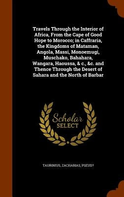 Travels Through the Interior of Africa, From the Cape of Good Hope to Morocco; in Caffraria, the Kingdoms of Mataman, Angola, Massi, Monoemugi, Muscha by Taurinius, Zacharias