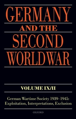 Germany and the Second World War Volume IX/II: German Wartime Society 1939-1945: Exploitation, Interpretations, Exclusion by Echternkamp, Jorg